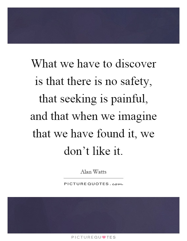 What we have to discover is that there is no safety, that seeking is painful, and that when we imagine that we have found it, we don't like it Picture Quote #1