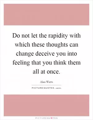 Do not let the rapidity with which these thoughts can change deceive you into feeling that you think them all at once Picture Quote #1
