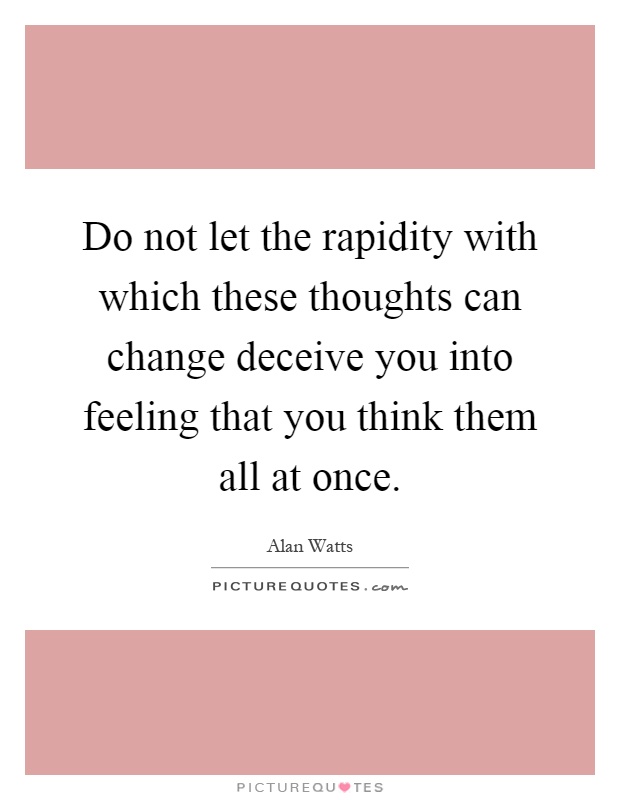 Do not let the rapidity with which these thoughts can change deceive you into feeling that you think them all at once Picture Quote #1