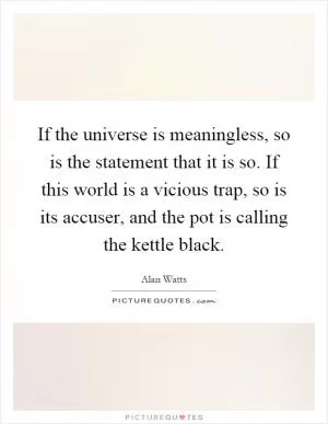 If the universe is meaningless, so is the statement that it is so. If this world is a vicious trap, so is its accuser, and the pot is calling the kettle black Picture Quote #1