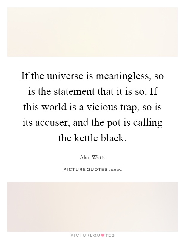 If the universe is meaningless, so is the statement that it is so. If this world is a vicious trap, so is its accuser, and the pot is calling the kettle black Picture Quote #1