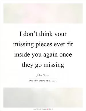 I don’t think your missing pieces ever fit inside you again once they go missing Picture Quote #1