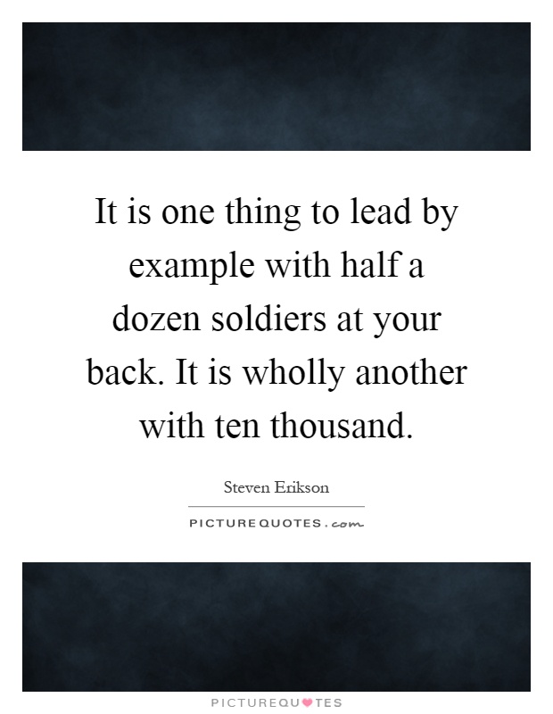 It is one thing to lead by example with half a dozen soldiers at your back. It is wholly another with ten thousand Picture Quote #1