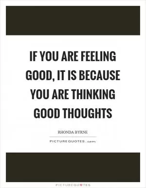 If you are feeling good, it is because you are thinking good thoughts Picture Quote #1