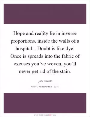 Hope and reality lie in inverse proportions, inside the walls of a hospital... Doubt is like dye. Once is spreads into the fabric of excuses you’ve woven, you’ll never get rid of the stain Picture Quote #1