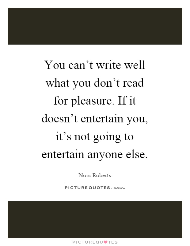 You can't write well what you don't read for pleasure. If it doesn't entertain you, it's not going to entertain anyone else Picture Quote #1