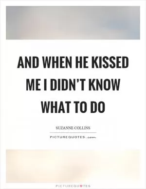 And when he kissed me I didn’t know what to do Picture Quote #1