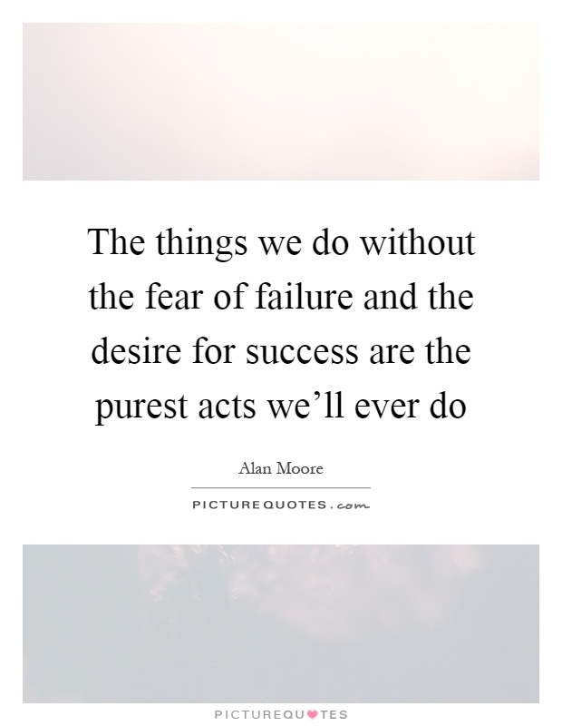The things we do without the fear of failure and the desire for success are the purest acts we'll ever do Picture Quote #1
