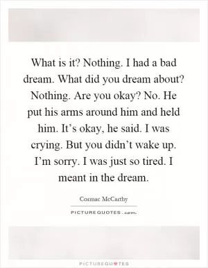 What is it? Nothing. I had a bad dream. What did you dream about? Nothing. Are you okay? No. He put his arms around him and held him. It’s okay, he said. I was crying. But you didn’t wake up. I’m sorry. I was just so tired. I meant in the dream Picture Quote #1