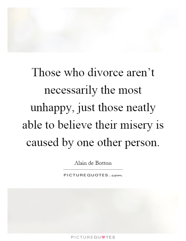 Those who divorce aren't necessarily the most unhappy, just those neatly able to believe their misery is caused by one other person Picture Quote #1