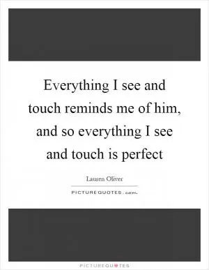 Everything I see and touch reminds me of him, and so everything I see and touch is perfect Picture Quote #1