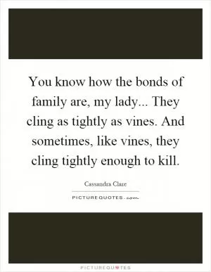 You know how the bonds of family are, my lady... They cling as tightly as vines. And sometimes, like vines, they cling tightly enough to kill Picture Quote #1