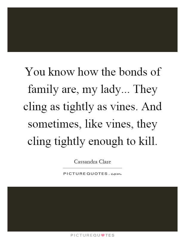 You know how the bonds of family are, my lady... They cling as tightly as vines. And sometimes, like vines, they cling tightly enough to kill Picture Quote #1