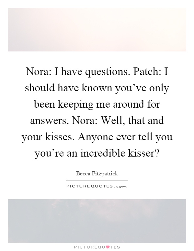 Nora: I have questions. Patch: I should have known you've only been keeping me around for answers. Nora: Well, that and your kisses. Anyone ever tell you you're an incredible kisser? Picture Quote #1