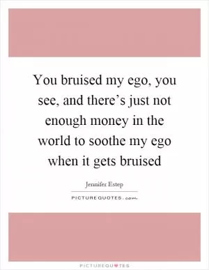 You bruised my ego, you see, and there’s just not enough money in the world to soothe my ego when it gets bruised Picture Quote #1