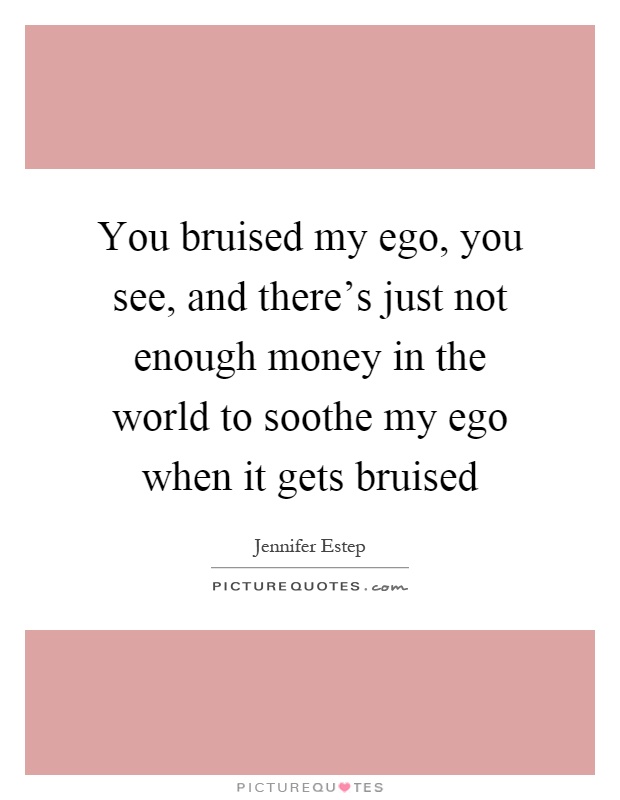 You bruised my ego, you see, and there's just not enough money in the world to soothe my ego when it gets bruised Picture Quote #1