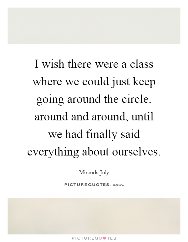 I wish there were a class where we could just keep going around the circle. around and around, until we had finally said everything about ourselves Picture Quote #1