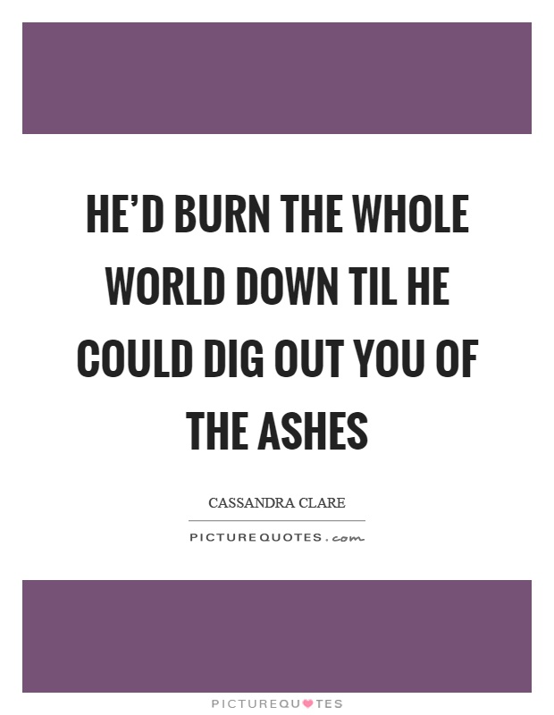 He'd burn the whole world down til he could dig out you of the ashes Picture Quote #1