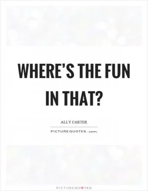 Where’s the fun in that? Picture Quote #1