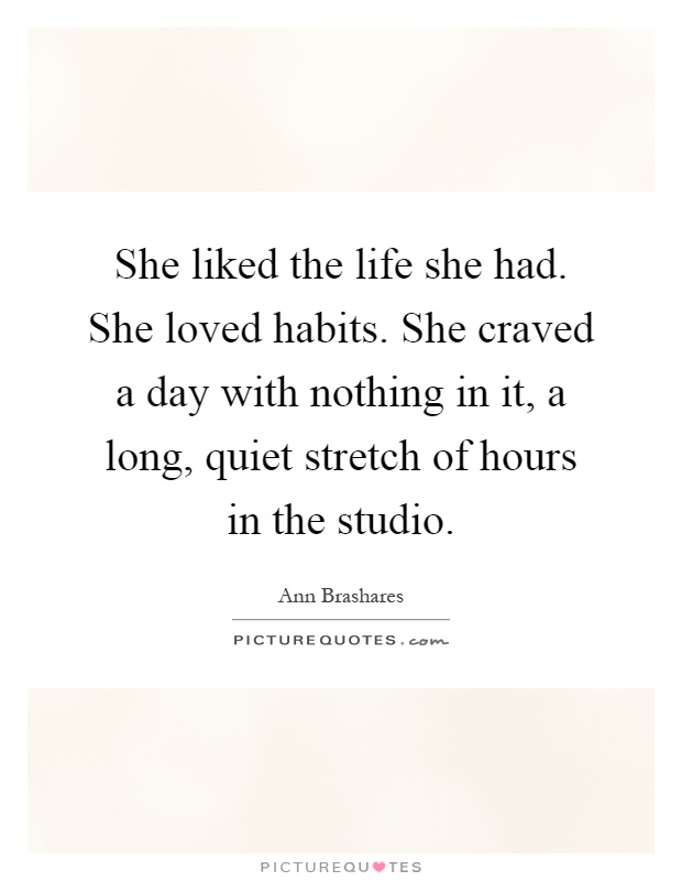 She liked the life she had. She loved habits. She craved a day with nothing in it, a long, quiet stretch of hours in the studio Picture Quote #1