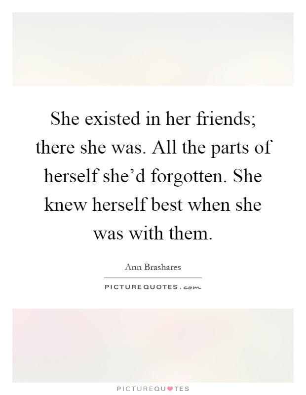 She existed in her friends; there she was. All the parts of herself she'd forgotten. She knew herself best when she was with them Picture Quote #1