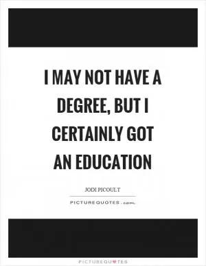 I may not have a degree, but I certainly got an education Picture Quote #1