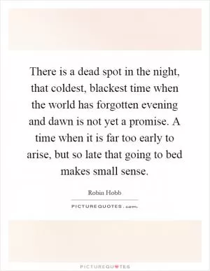 There is a dead spot in the night, that coldest, blackest time when the world has forgotten evening and dawn is not yet a promise. A time when it is far too early to arise, but so late that going to bed makes small sense Picture Quote #1
