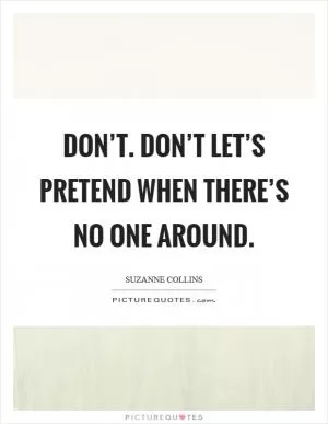 Don’t. Don’t let’s pretend when there’s no one around Picture Quote #1