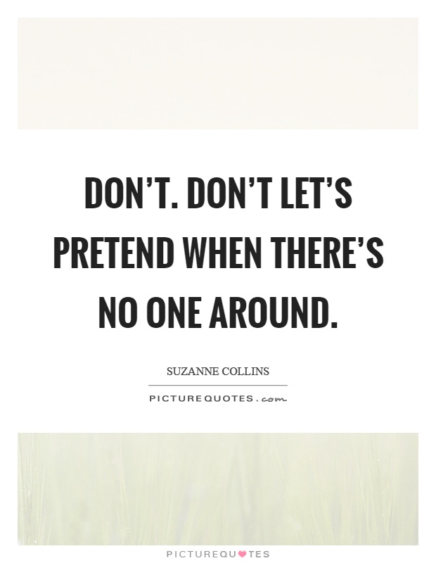 Don't. Don't let's pretend when there's no one around Picture Quote #1