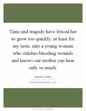 Time and tragedy have forced her to grow too quickly, at least for my taste, into a young woman who stitches bleeding wounds and knows our mother can hear only so much Picture Quote #1