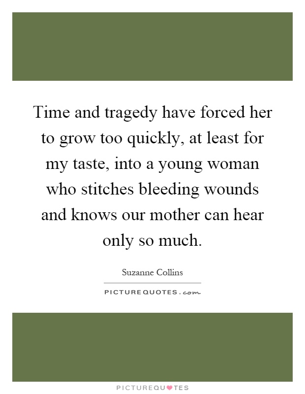 Time and tragedy have forced her to grow too quickly, at least for my taste, into a young woman who stitches bleeding wounds and knows our mother can hear only so much Picture Quote #1