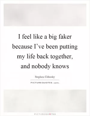 I feel like a big faker because I’ve been putting my life back together, and nobody knows Picture Quote #1