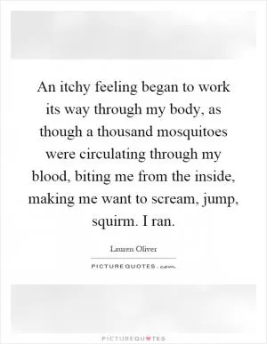 An itchy feeling began to work its way through my body, as though a thousand mosquitoes were circulating through my blood, biting me from the inside, making me want to scream, jump, squirm. I ran Picture Quote #1