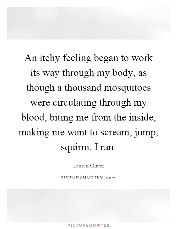 An itchy feeling began to work its way through my body, as though a thousand mosquitoes were circulating through my blood, biting me from the inside, making me want to scream, jump, squirm. I ran Picture Quote #1