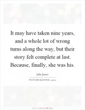 It may have taken nine years, and a whole lot of wrong turns along the way, but their story felt complete at last. Because, finally, she was his Picture Quote #1