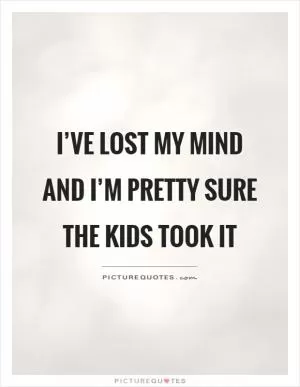 I’ve lost my mind and I’m pretty sure the kids took it Picture Quote #1