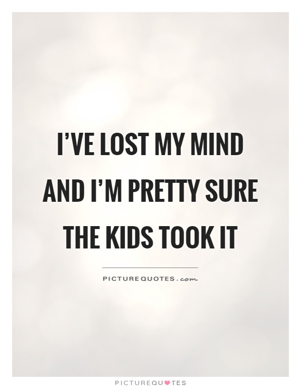 I've lost my mind and I'm pretty sure the kids took it Picture Quote #1