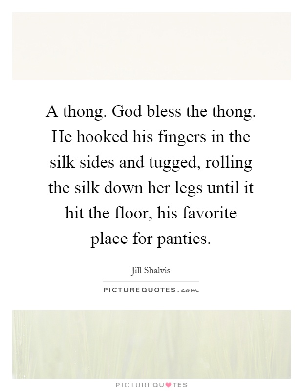 A thong. God bless the thong. He hooked his fingers in the silk sides and tugged, rolling the silk down her legs until it hit the floor, his favorite place for panties Picture Quote #1