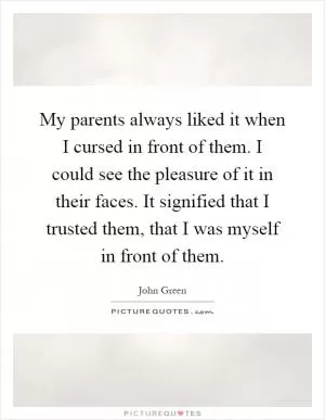 My parents always liked it when I cursed in front of them. I could see the pleasure of it in their faces. It signified that I trusted them, that I was myself in front of them Picture Quote #1