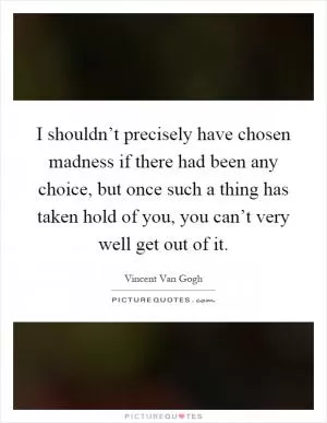 I shouldn’t precisely have chosen madness if there had been any choice, but once such a thing has taken hold of you, you can’t very well get out of it Picture Quote #1