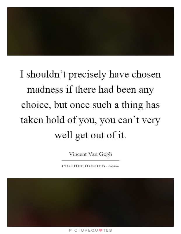 I shouldn't precisely have chosen madness if there had been any choice, but once such a thing has taken hold of you, you can't very well get out of it Picture Quote #1