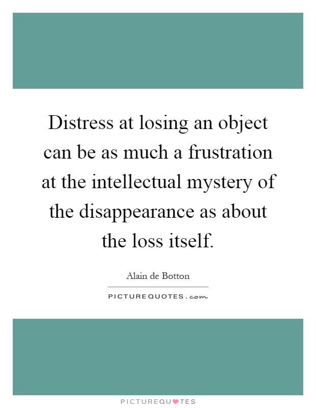 Distress at losing an object can be as much a frustration at the intellectual mystery of the disappearance as about the loss itself Picture Quote #1