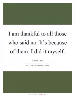 I am thankful to all those who said no. It’s because of them, I did it myself Picture Quote #1