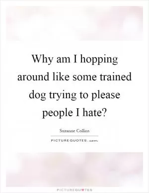 Why am I hopping around like some trained dog trying to please people I hate? Picture Quote #1