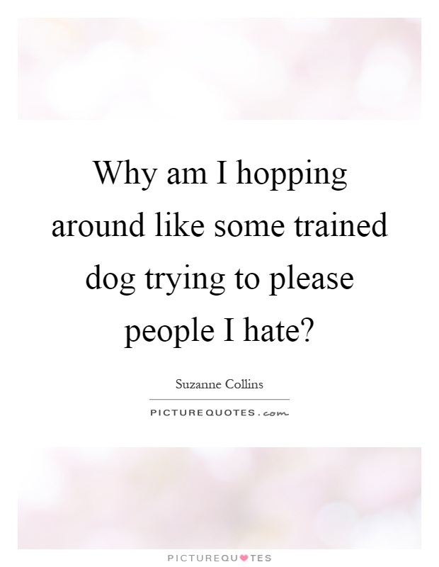 Why am I hopping around like some trained dog trying to please people I hate? Picture Quote #1