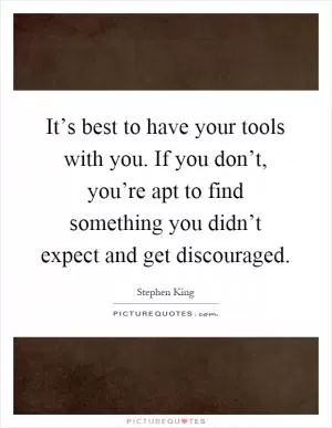It’s best to have your tools with you. If you don’t, you’re apt to find something you didn’t expect and get discouraged Picture Quote #1