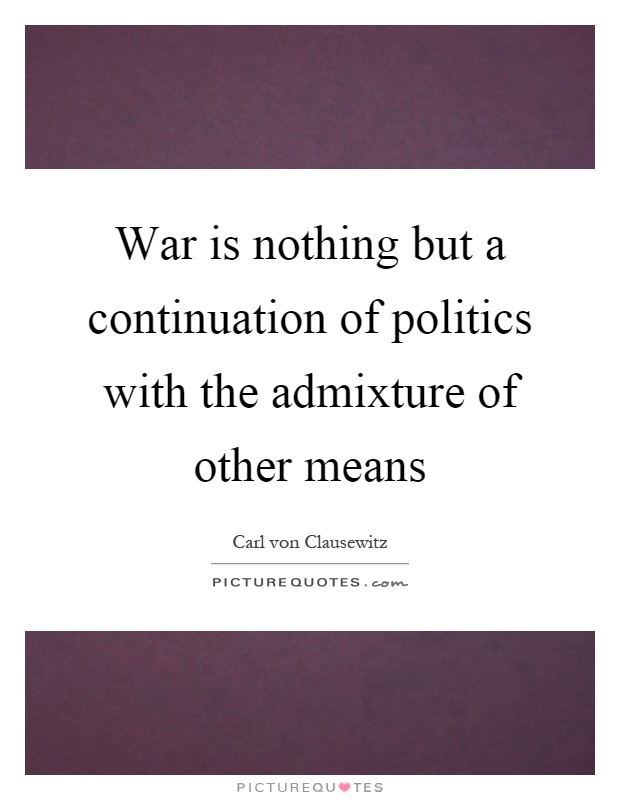 War is nothing but a continuation of politics with the admixture of other means Picture Quote #1