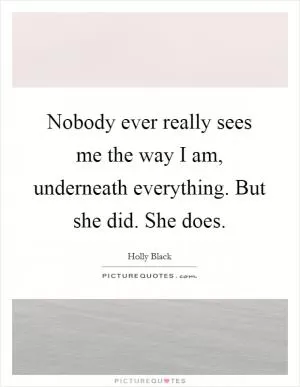 Nobody ever really sees me the way I am, underneath everything. But she did. She does Picture Quote #1