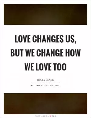 Love changes us, but we change how we love too Picture Quote #1