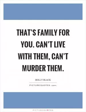 That’s family for you. Can’t live with them, can’t murder them Picture Quote #1